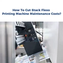 Como reduzir o custo de manutenção de uma impressora flexográfica de pilha?